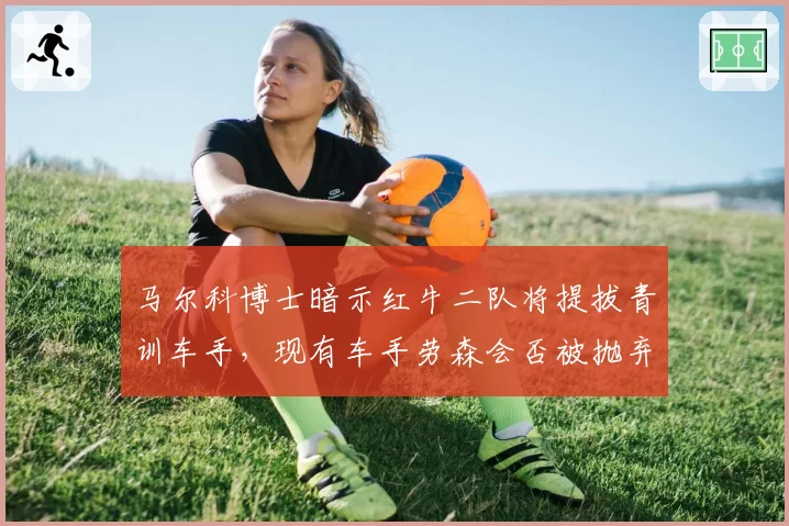 马尔科博士暗示红牛二队将提拔青训车手，现有车手劳森会否被抛弃？