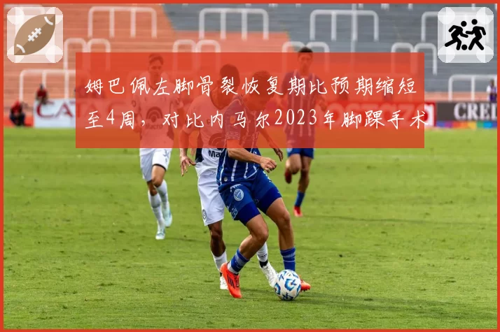 姆巴佩左脚骨裂恢复期比预期缩短至4周,对比内马尔2023年脚踝手术,巴黎锋线康复效率对比