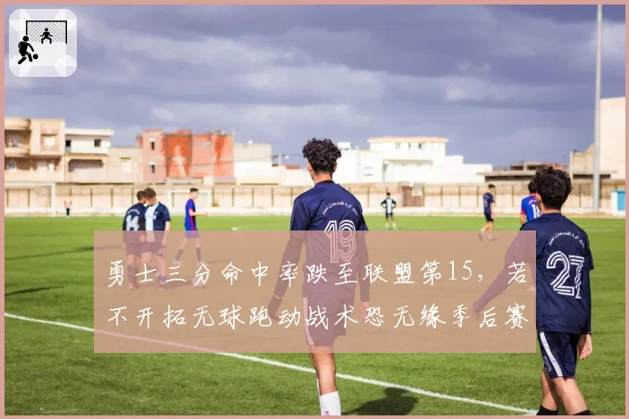 勇士三分命中率跌至联盟第15,若不开拓无球跑动战术恐无缘季后赛