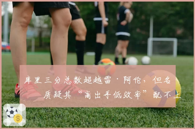 库里三分总数超越雷·阿伦,但名嘴质疑其“高出手低效率”配不上纪录