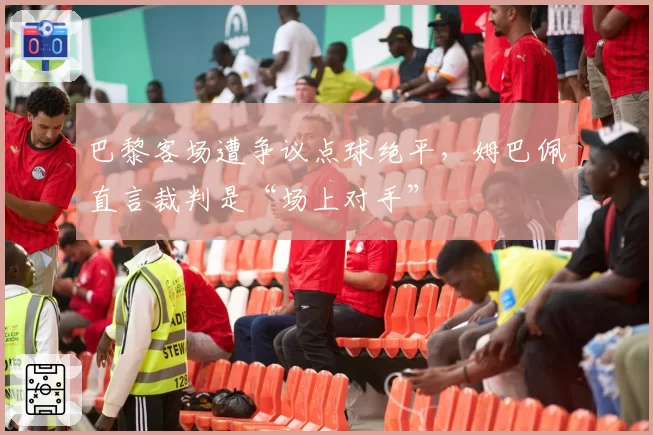 巴黎客场遭争议点球绝平,姆巴佩直言裁判是“场上对手”