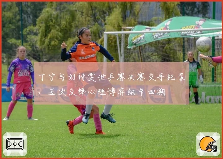丁宁与刘诗雯世乒赛决赛交手纪录，五次交锋心理博弈细节回溯