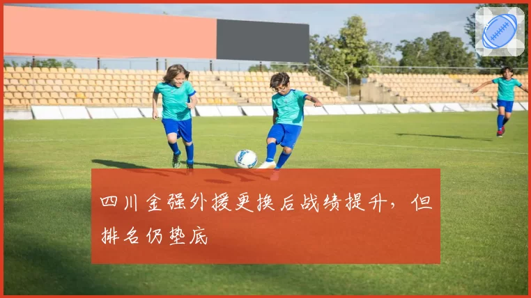 四川金强外援更换后战绩提升,但排名仍垫底