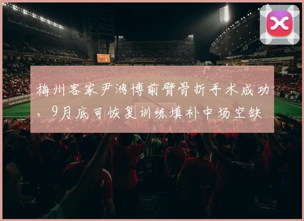 梅州客家尹鸿博前臂骨折手术成功,9月底可恢复训练填补中场空缺