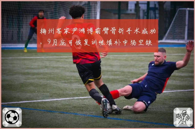 梅州客家尹鸿博前臂骨折手术成功,9月底可恢复训练填补中场空缺