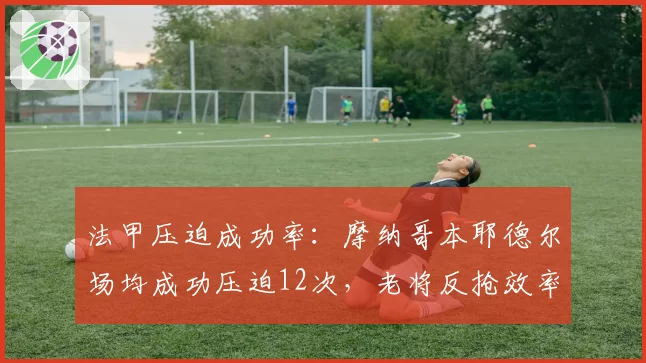法甲压迫成功率：摩纳哥本耶德尔场均成功压迫12次，老将反抢效率