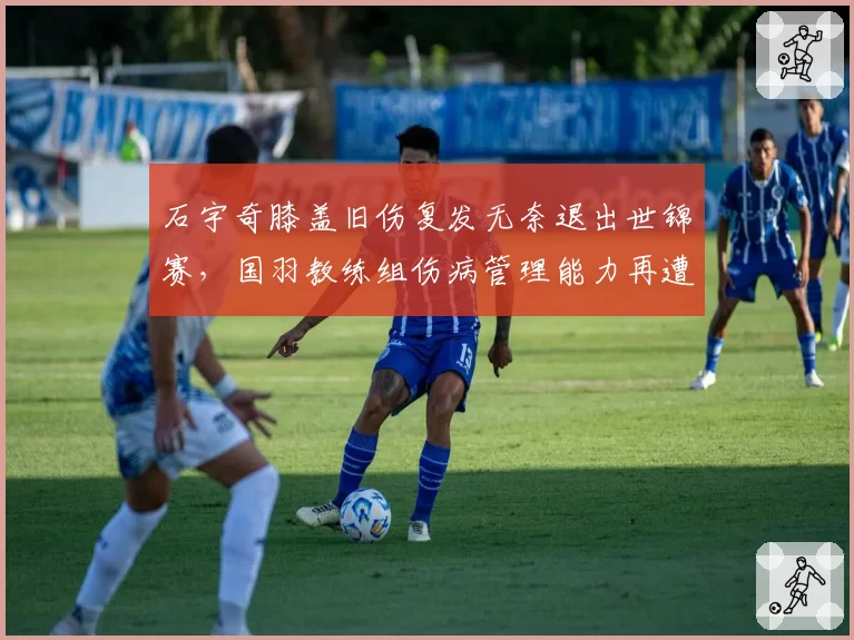 石宇奇膝盖旧伤复发无奈退出世锦赛,国羽教练组伤病管理能力再遭质疑