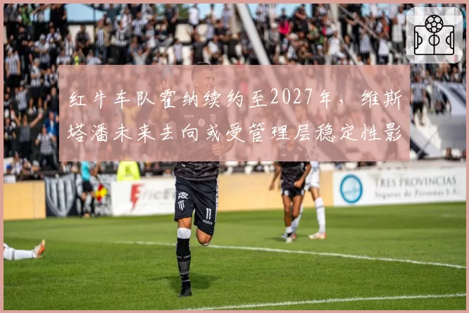 红牛车队霍纳续约至2027年,维斯塔潘未来去向或受管理层稳定性影响