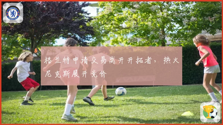 格兰特申请交易离开开拓者，热火尼克斯展开竞价