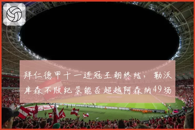拜仁德甲十一连冠王朝终结,勒沃库森不败纪录能否超越阿森纳49场?
