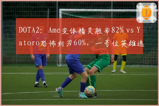 DOTA2:Ame变体精灵胜率82% vs Yatoro恐怖利刃60%,一号位英雄选择成关键