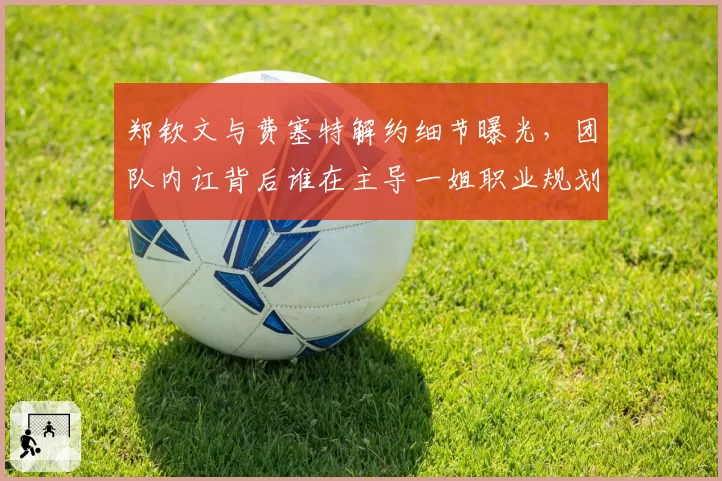 郑钦文与费塞特解约细节曝光,团队内讧背后谁在主导一姐职业规划?