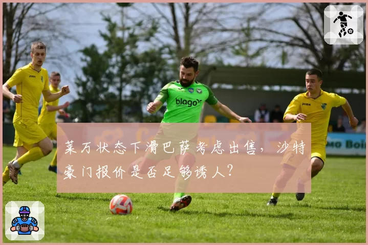 莱万状态下滑巴萨考虑出售,沙特豪门报价是否足够诱人?