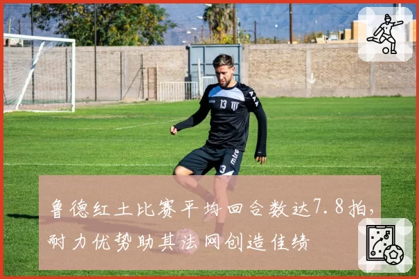 鲁德红土比赛平均回合数达7.8拍,耐力优势助其法网创造佳绩