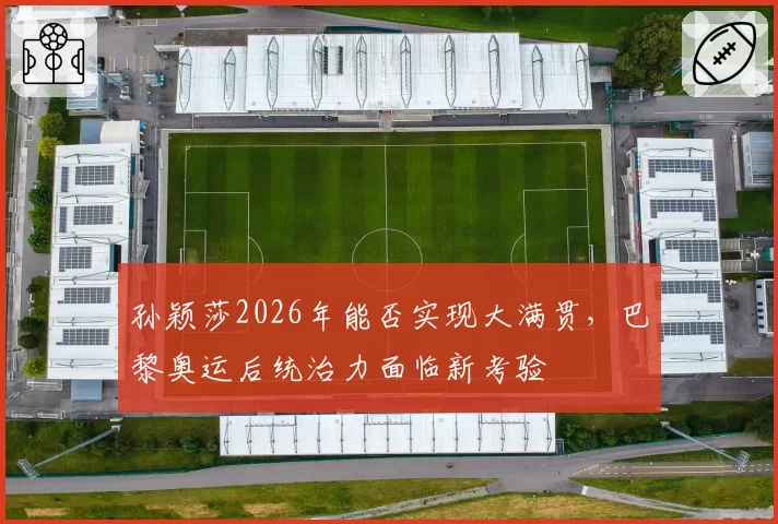 孙颖莎2026年能否实现大满贯,巴黎奥运后统治力面临新考验
