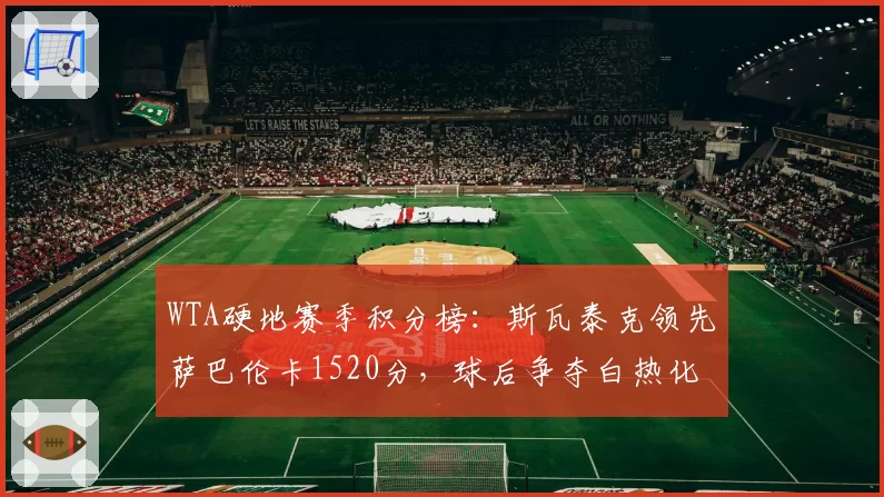 WTA硬地赛季积分榜:斯瓦泰克领先萨巴伦卡1520分,球后争夺白热化
