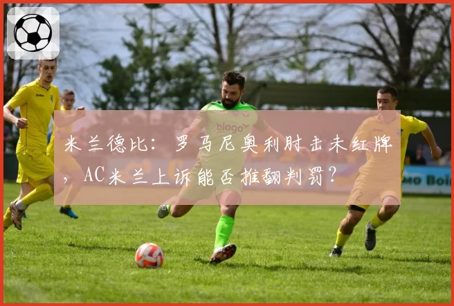 米兰德比:罗马尼奥利肘击未红牌,AC米兰上诉能否推翻判罚?