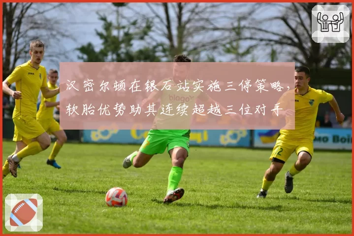 汉密尔顿在银石站实施三停策略,软胎优势助其连续超越三位对手