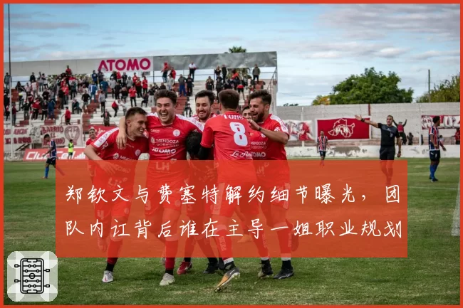 郑钦文与费塞特解约细节曝光,团队内讧背后谁在主导一姐职业规划?