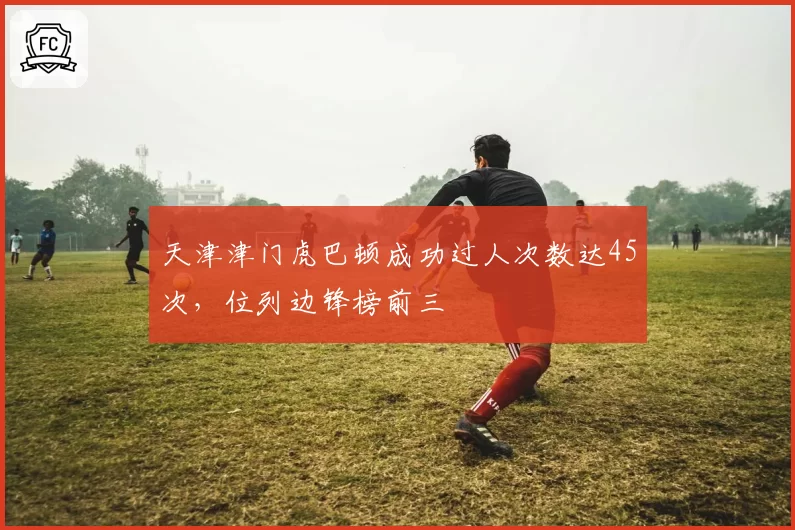 天津津门虎巴顿成功过人次数达45次,位列边锋榜前三