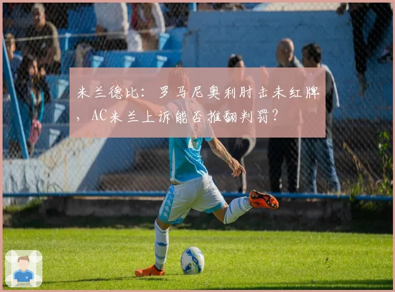 米兰德比:罗马尼奥利肘击未红牌,AC米兰上诉能否推翻判罚?