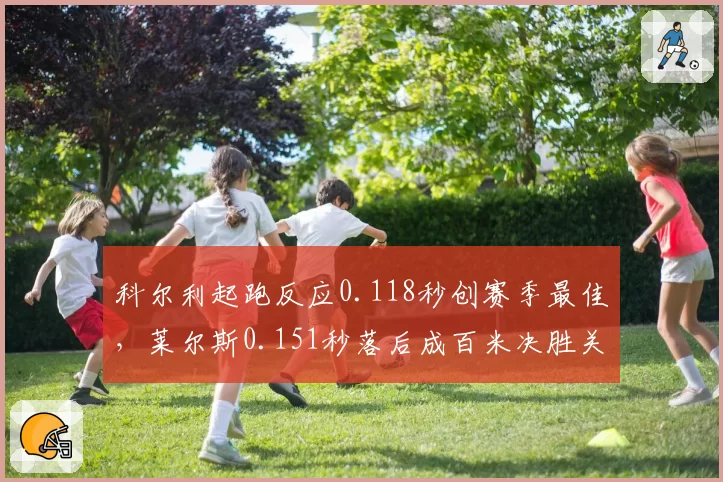 科尔利起跑反应0.118秒创赛季最佳,莱尔斯0.151秒落后成百米决胜关键