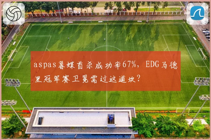 aspas暮蝶首杀成功率67%,EDG马德里冠军赛卫冕需过这道坎?