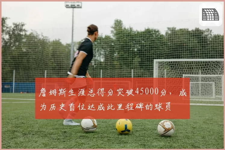 詹姆斯生涯总得分突破45000分，成为历史首位达成此里程碑的球员