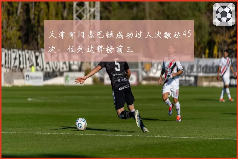 天津津门虎巴顿成功过人次数达45次,位列边锋榜前三