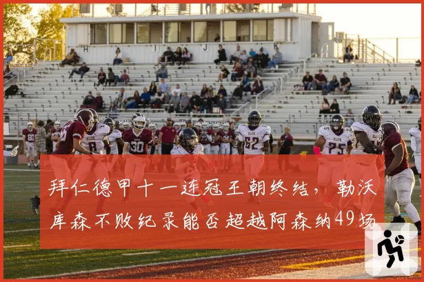 拜仁德甲十一连冠王朝终结,勒沃库森不败纪录能否超越阿森纳49场?