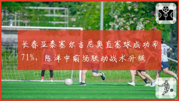 长春亚泰塞尔吉尼奥直塞球成功率71%，陈洋中前场联动战术升级