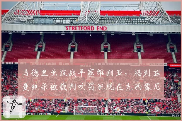马德里竞技战平塞维利亚，格列兹曼绝杀被裁判吹罚犯规在先西蒙尼暴跳如雷