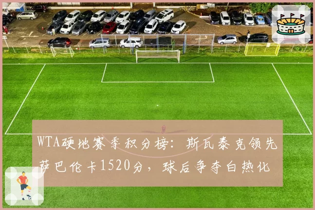 WTA硬地赛季积分榜:斯瓦泰克领先萨巴伦卡1520分,球后争夺白热化