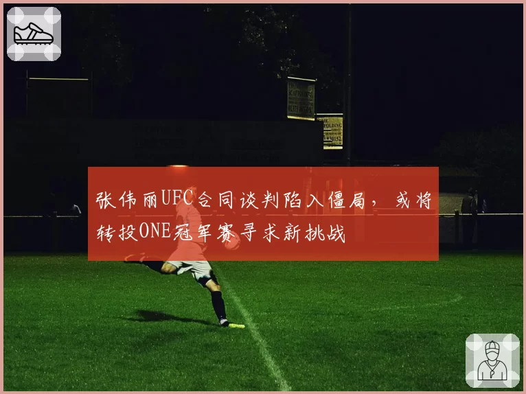 张伟丽UFC合同谈判陷入僵局,或将转投ONE冠军赛寻求新挑战