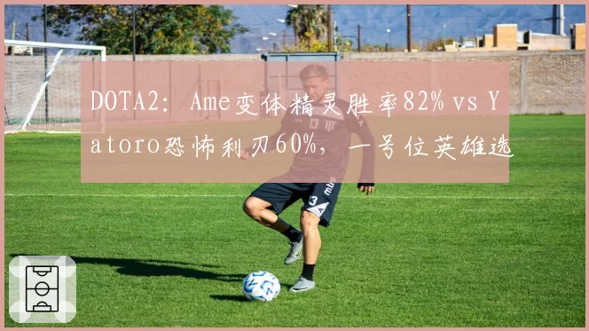 DOTA2:Ame变体精灵胜率82% vs Yatoro恐怖利刃60%,一号位英雄选择成关键