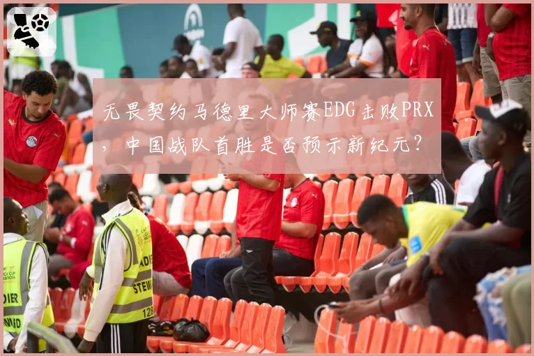无畏契约马德里大师赛EDG击败PRX，中国战队首胜是否预示新纪元？