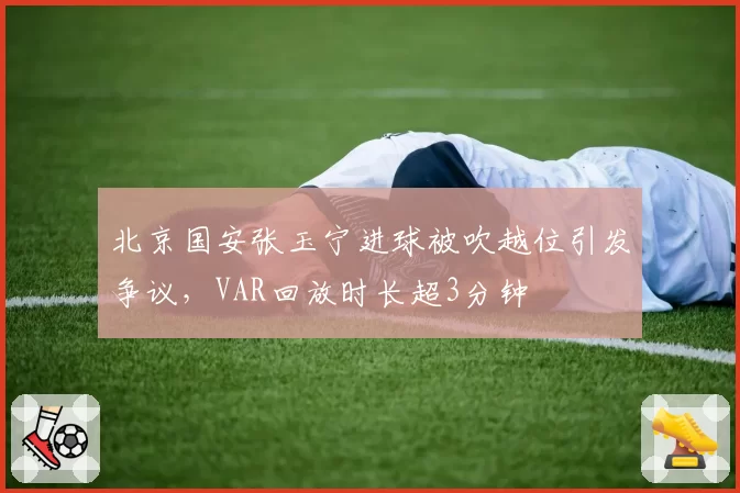 北京国安张玉宁进球被吹越位引发争议，VAR回放时长超3分钟