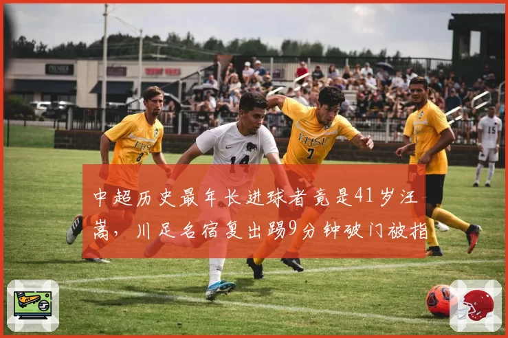 中超历史最年长进球者竟是41岁汪嵩，川足名宿复出踢9分钟破门被指作秀
