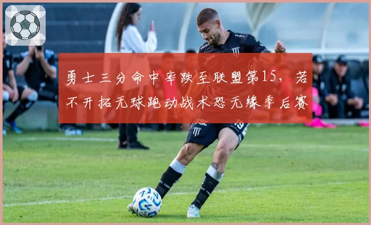 勇士三分命中率跌至联盟第15,若不开拓无球跑动战术恐无缘季后赛
