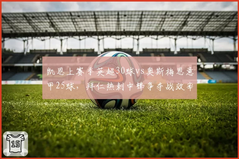凯恩上赛季英超30球vs奥斯梅恩意甲25球，拜仁热刺中锋争夺战效率差距明显
