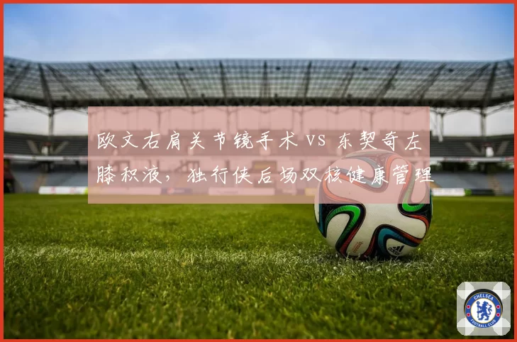 欧文右肩关节镜手术 vs 东契奇左膝积液,独行侠后场双核健康管理孰优孰劣