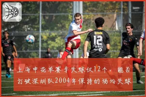 上海申花单赛季失球仅12个,能否打破深圳队2004年保持的场均失球0.5纪录?