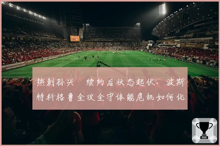 热刺孙兴慜续约后状态起伏，波斯特科格鲁全攻全守体能危机如何化解？