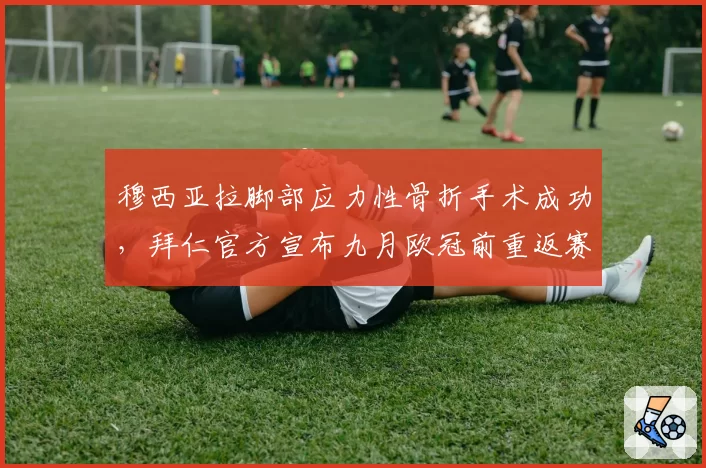 穆西亚拉脚部应力性骨折手术成功，拜仁官方宣布九月欧冠前重返赛场